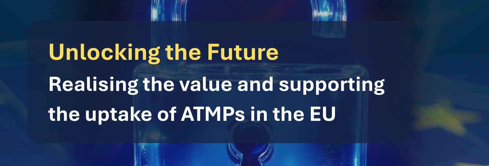 Unlocking the Future: Realising the value and supporting the uptake of ATMPs in the EU